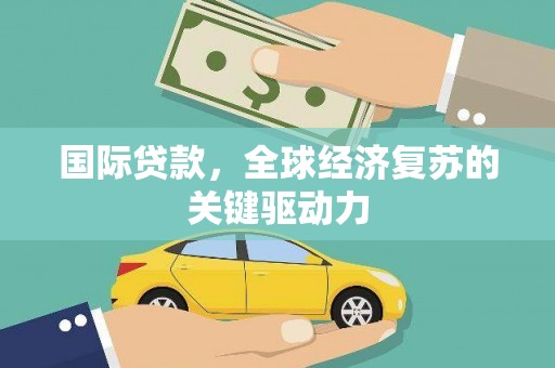 衡东国际贷款，全球经济复苏的关键驱动力