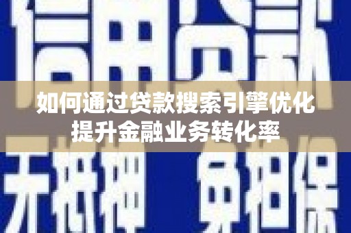 衡东如何通过贷款搜索引擎优化提升金融业务转化率