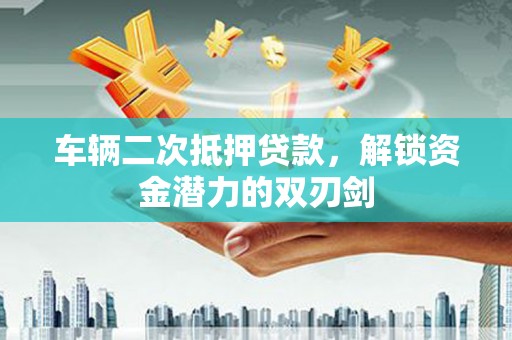 衡东车辆二次抵押贷款，解锁资金潜力的双刃剑