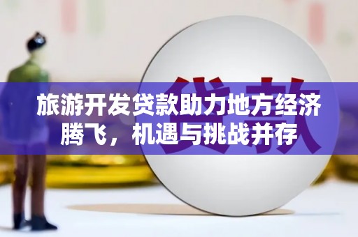 衡东旅游开发贷款助力地方经济腾飞，机遇与挑战并存