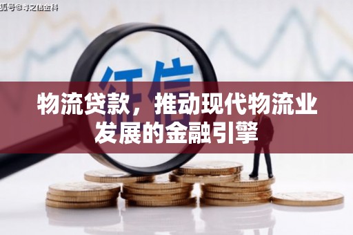 衡东物流贷款，推动现代物流业发展的金融引擎