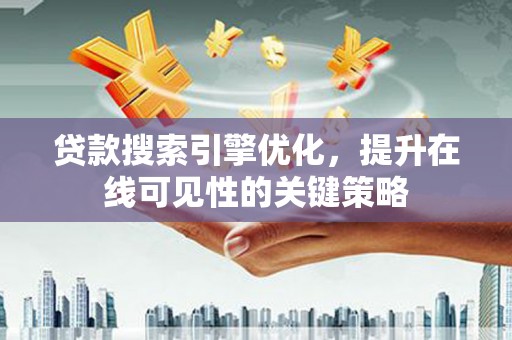 衡东贷款搜索引擎优化，提升在线可见性的关键策略