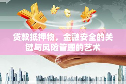衡东贷款抵押物，金融安全的关键与风险管理的艺术