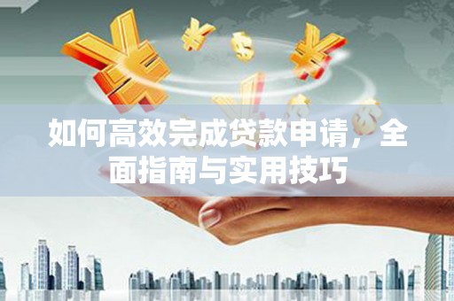 衡东如何高效完成贷款申请，全面指南与实用技巧