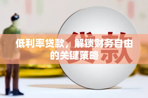 衡东低利率贷款，解锁财务自由的关键策略