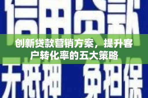 衡东创新贷款营销方案，提升客户转化率的五大策略