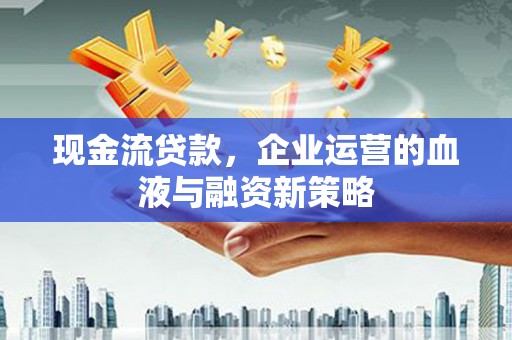 衡东现金流贷款，企业运营的血液与融资新策略