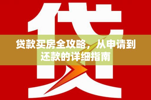衡东贷款买房全攻略，从申请到还款的详细指南