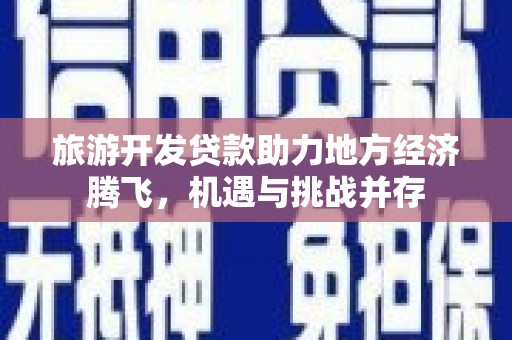 衡东旅游开发贷款助力地方经济腾飞，机遇与挑战并存