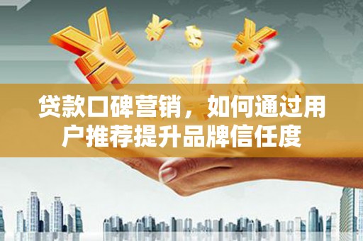 衡东贷款口碑营销，如何通过用户推荐提升品牌信任度