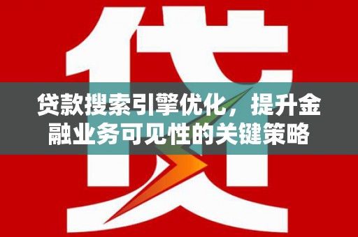 衡东贷款搜索引擎优化，提升金融业务可见性的关键策略