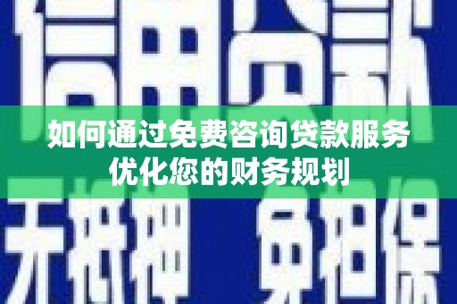 衡东如何通过免费咨询贷款服务优化您的财务规划
