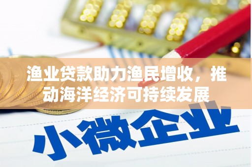 衡东渔业贷款助力渔民增收，推动海洋经济可持续发展