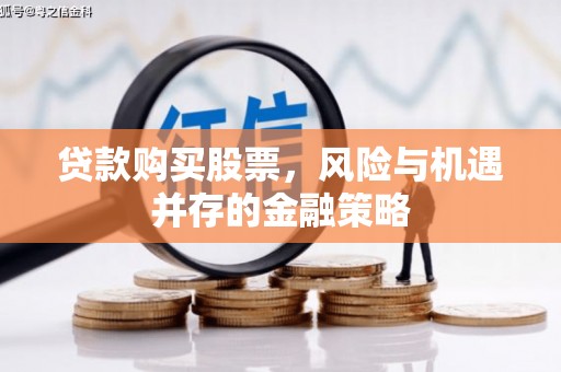 衡东贷款购买股票，风险与机遇并存的金融策略