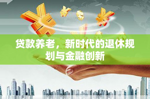 衡东贷款养老，新时代的退休规划与金融创新