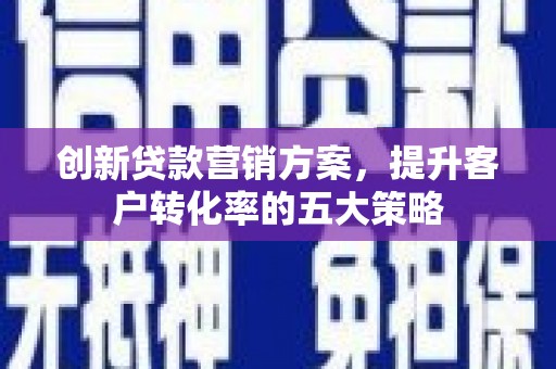 衡东创新贷款营销方案，提升客户转化率的五大策略