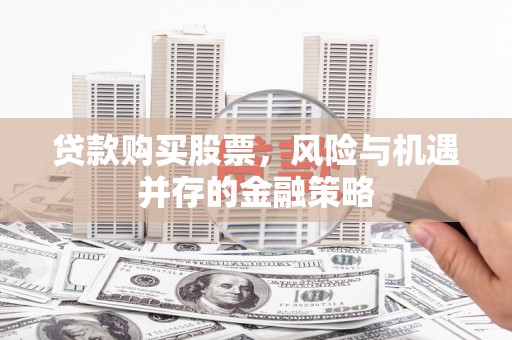 衡东贷款购买股票，风险与机遇并存的金融策略
