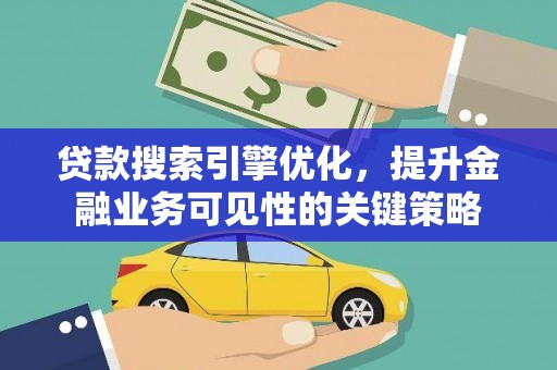 衡东贷款搜索引擎优化，提升金融业务可见性的关键策略