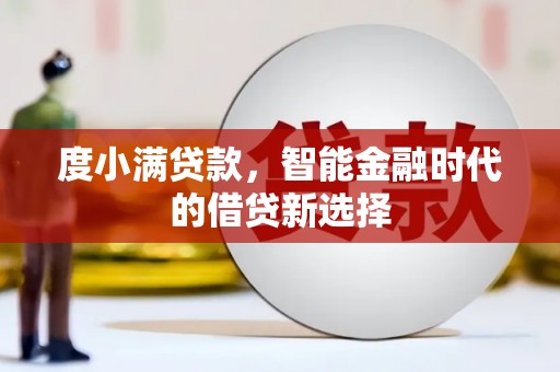 衡东度小满贷款，智能金融时代的借贷新选择