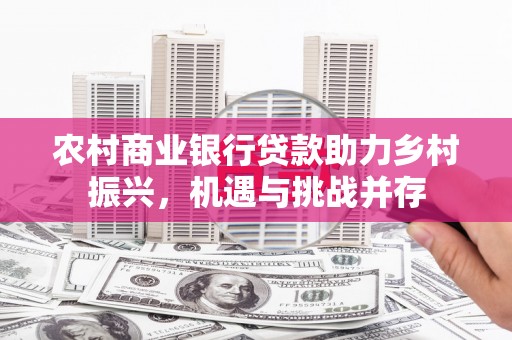 衡东农村商业银行贷款助力乡村振兴，机遇与挑战并存
