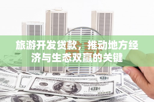 衡东旅游开发贷款，推动地方经济与生态双赢的关键