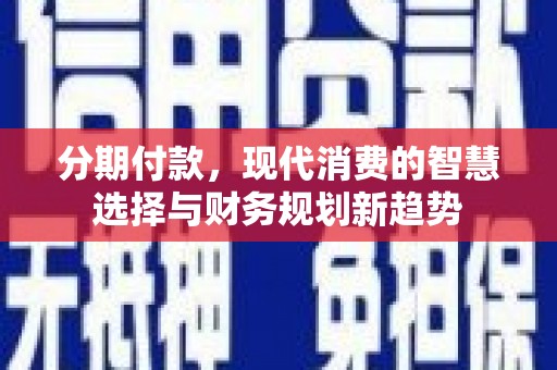 衡东分期付款，现代消费的智慧选择与财务规划新趋势