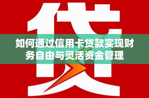 衡东如何通过信用卡贷款实现财务自由与灵活资金管理