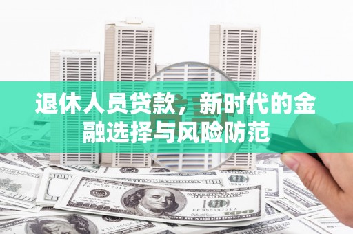 衡东退休人员贷款，新时代的金融选择与风险防范