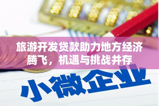衡东旅游开发贷款助力地方经济腾飞，机遇与挑战并存