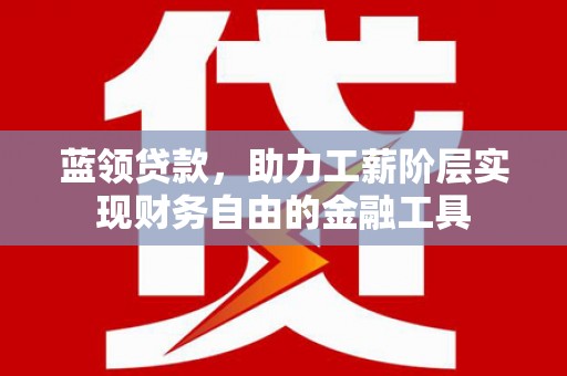 衡东蓝领贷款，助力工薪阶层实现财务自由的金融工具