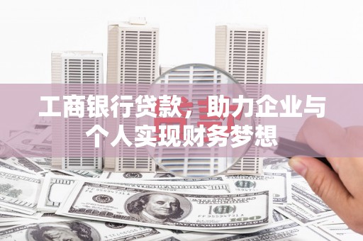 衡东工商银行贷款，助力企业与个人实现财务梦想