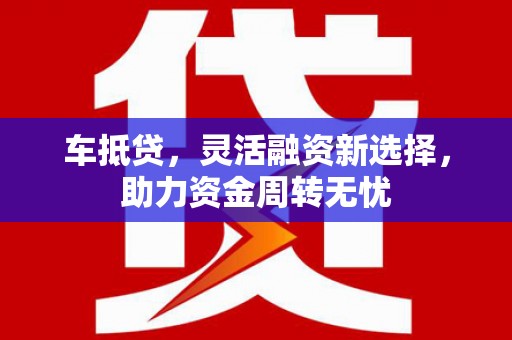 衡东车抵贷，灵活融资新选择，助力资金周转无忧