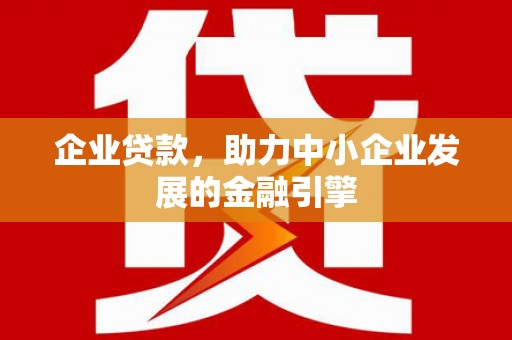 衡东企业贷款，助力中小企业发展的金融引擎