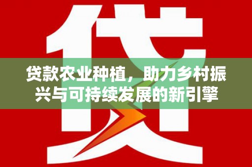 衡东贷款农业种植，助力乡村振兴与可持续发展的新引擎