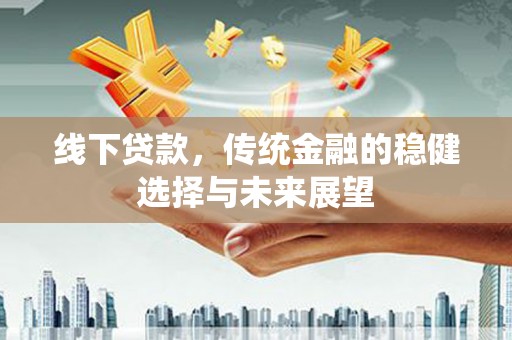 衡东线下贷款，传统金融的稳健选择与未来展望