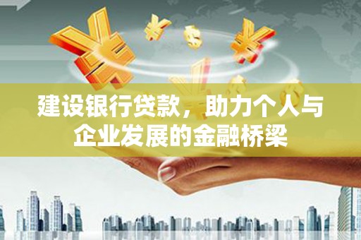 衡东建设银行贷款，助力个人与企业发展的金融桥梁