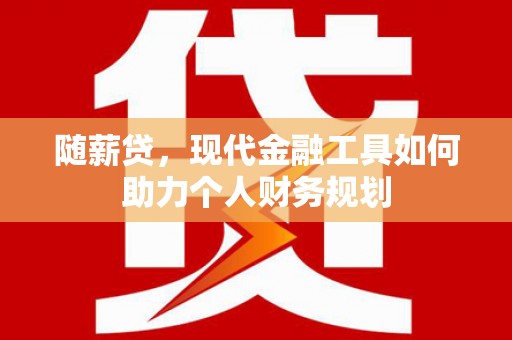衡东随薪贷，现代金融工具如何助力个人财务规划