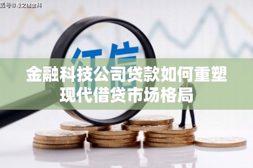 衡东金融科技公司贷款如何重塑现代借贷市场格局