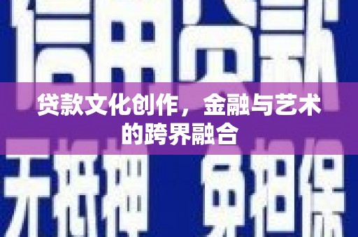 衡东贷款文化创作，金融与艺术的跨界融合