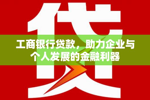 衡东工商银行贷款，助力企业与个人发展的金融利器