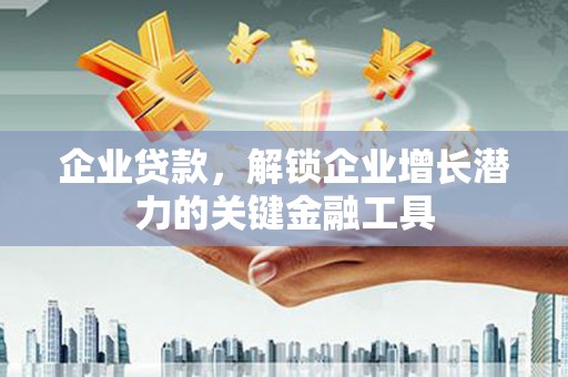 衡东企业贷款，解锁企业增长潜力的关键金融工具