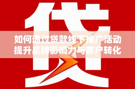 衡东如何通过贷款线下推广活动提升品牌影响力与客户转化率
