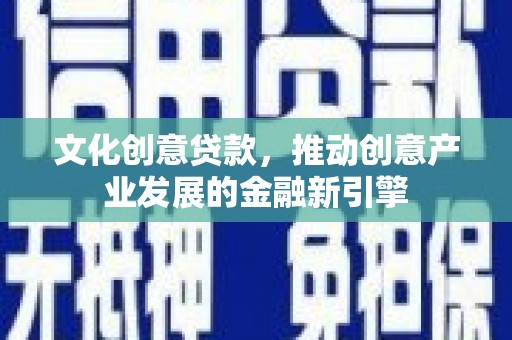 衡东文化创意贷款，推动创意产业发展的金融新引擎