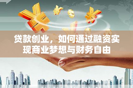 衡东贷款创业，如何通过融资实现商业梦想与财务自由