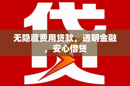 衡东无隐藏费用贷款，透明金融，安心借贷