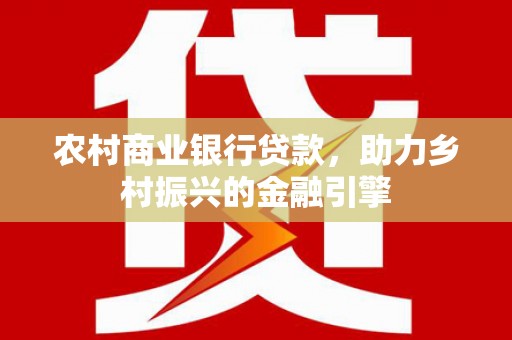衡东农村商业银行贷款，助力乡村振兴的金融引擎