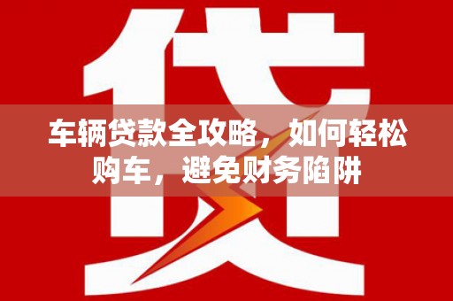 衡东车辆贷款全攻略，如何轻松购车，避免财务陷阱