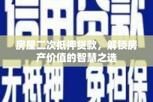 衡东房屋二次抵押贷款，解锁房产价值的智慧之选