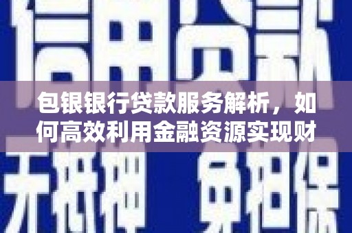 衡东包银银行贷款服务解析，如何高效利用金融资源实现财富增长