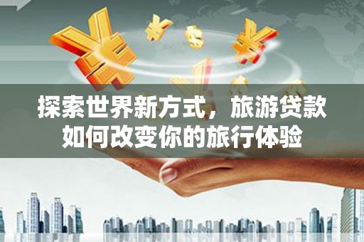 衡东探索世界新方式，旅游贷款如何改变你的旅行体验